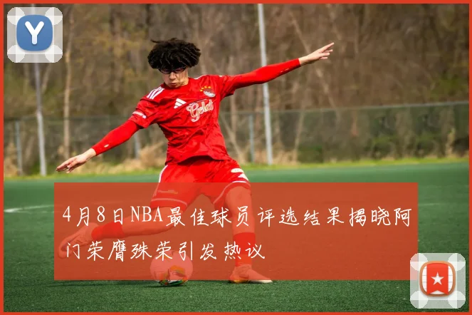 4月8日NBA最佳球员评选结果揭晓阿门荣膺殊荣引发热议