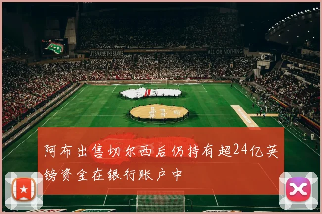 阿布出售切尔西后仍持有超24亿英镑资金在银行账户中