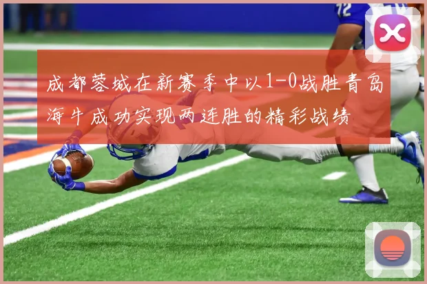 成都蓉城在新赛季中以1-0战胜青岛海牛成功实现两连胜的精彩战绩