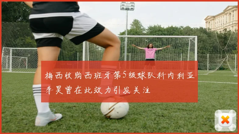 梅西收购西班牙第5级球队科内利亚李昊曾在此效力引发关注