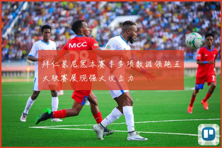 拜仁慕尼黑本赛季多项数据领跑五大联赛展现强大攻击力