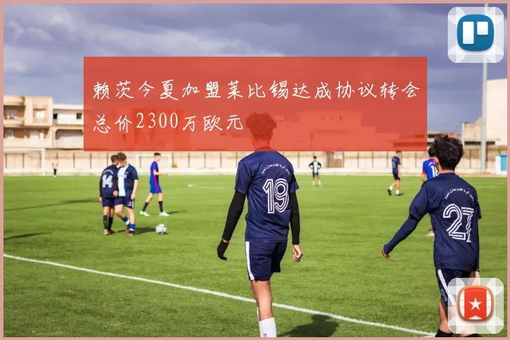 赖茨今夏加盟莱比锡达成协议转会总价2300万欧元