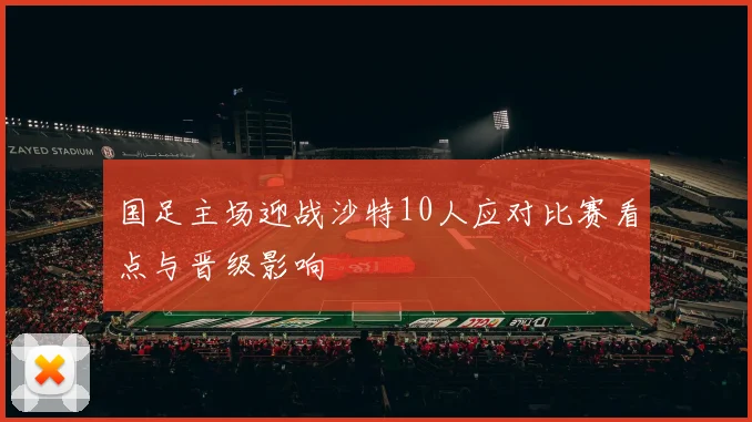国足主场迎战沙特10人应对比赛看点与晋级影响