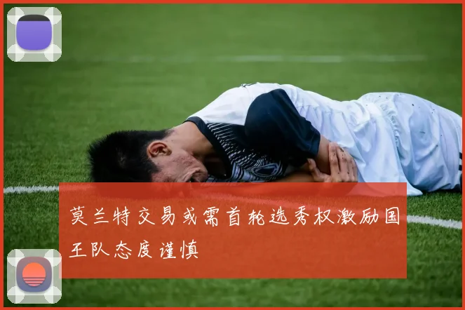 莫兰特交易或需首轮选秀权激励国王队态度谨慎