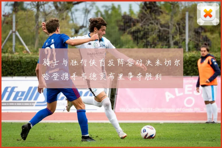骑士与独行侠首发阵容对决米切尔哈登携手韦德莫布里争夺胜利