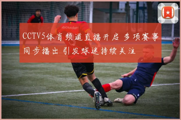 CCTV5体育频道直播开启 多项赛事同步播出 引发球迷持续关注