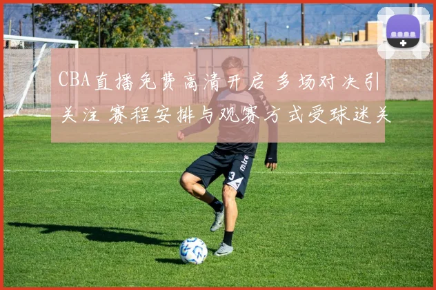 CBA直播免费高清开启 多场对决引关注 赛程安排与观赛方式受球迷关注