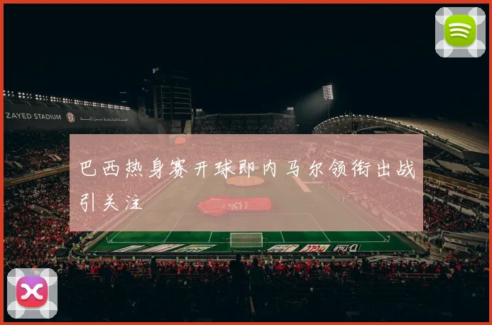 巴西热身赛开球即内马尔领衔出战引关注