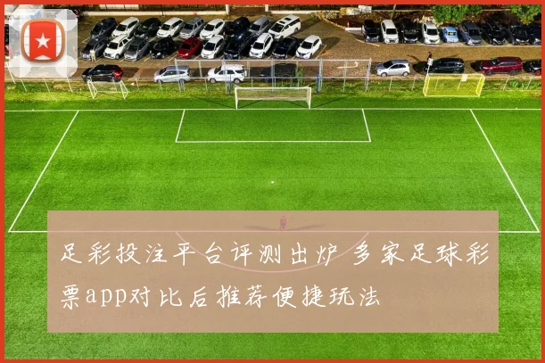 足彩投注平台评测出炉 多家足球彩票app对比后推荐便捷玩法