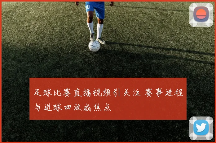 足球比赛直播视频引关注 赛事进程与进球回放成焦点