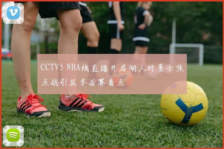 CCTV5 NBA线直播开启湖人对勇士焦点战引发季后赛看点
