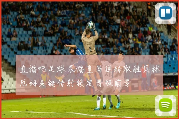 直播吧足球录播皇马逆转取胜贝林厄姆关键传射锁定晋级前景