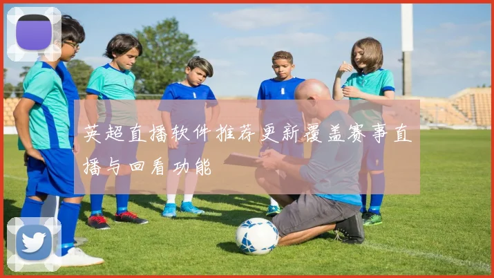 英超直播软件推荐更新覆盖赛事直播与回看功能