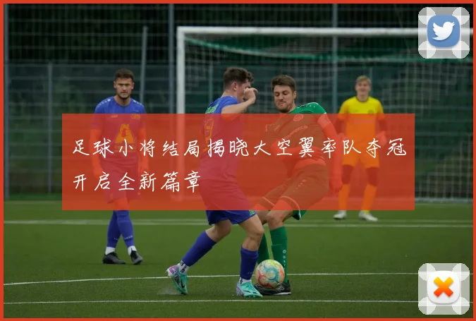 足球小将结局揭晓大空翼率队夺冠开启全新篇章