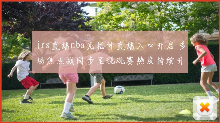 jrs直播nba无插件直播入口开启 多场焦点战同步呈现观赛热度持续升温