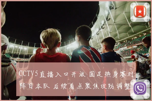 CCTV5直播入口开放 国足热身赛对阵日本队 后续看点聚焦攻防调整