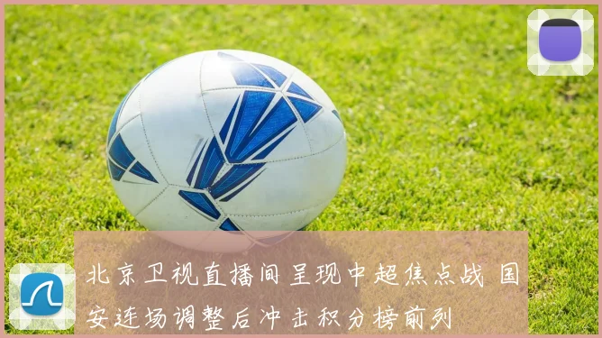 北京卫视直播间呈现中超焦点战 国安连场调整后冲击积分榜前列