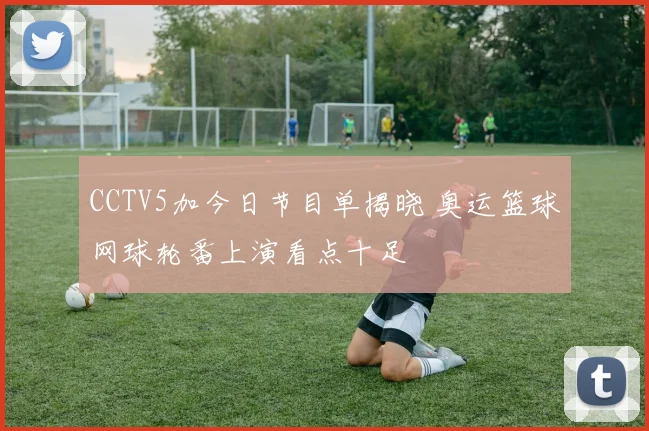 CCTV5加今日节目单揭晓 奥运篮球网球轮番上演看点十足