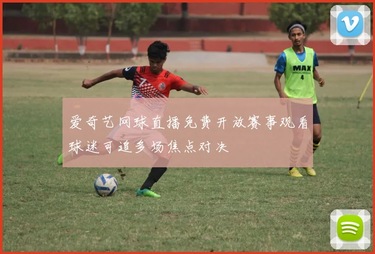 爱奇艺网球直播免费开放赛事观看球迷可追多场焦点对决
