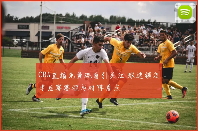 CBA直播免费观看引关注 球迷锁定季后赛赛程与对阵看点