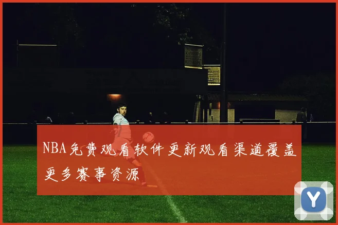NBA免费观看软件更新观看渠道覆盖更多赛事资源