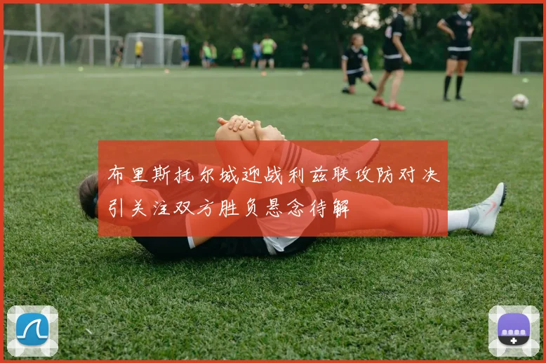 布里斯托尔城迎战利兹联攻防对决引关注双方胜负悬念待解