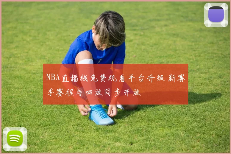 NBA直播线免费观看平台升级 新赛季赛程与回放同步开放