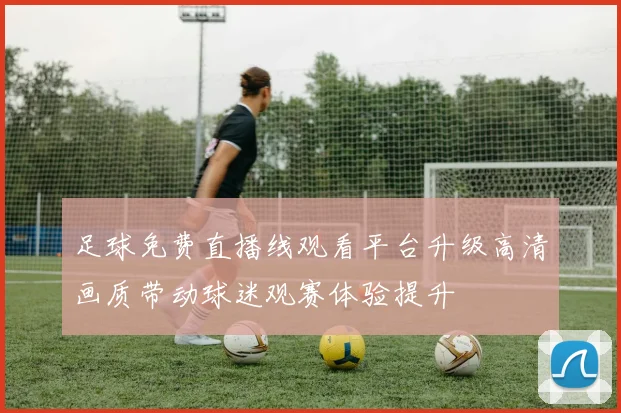 足球免费直播线观看平台升级高清画质带动球迷观赛体验提升